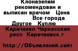 Клоназепам,рекомендован и выписан врачом › Цена ­ 400-500 - Все города Другое » Куплю   . Карачаево-Черкесская респ.,Карачаевск г.